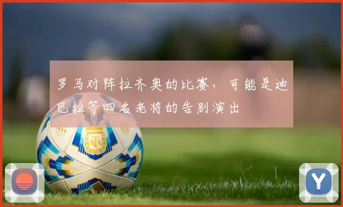 罗马对阵拉齐奥的比赛，可能是迪巴拉等四名老将的告别演出