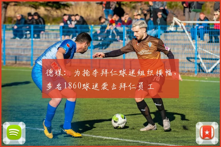 德媒：为抢夺拜仁球迷组织横幅，多名1860球迷袭击拜仁员工