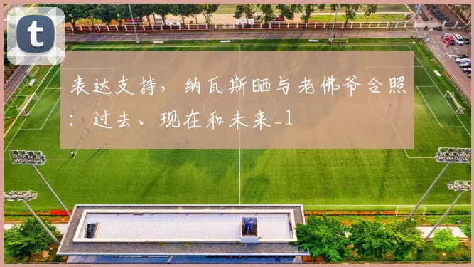 表达支持，纳瓦斯晒与老佛爷合照：过去、现在和未来_1