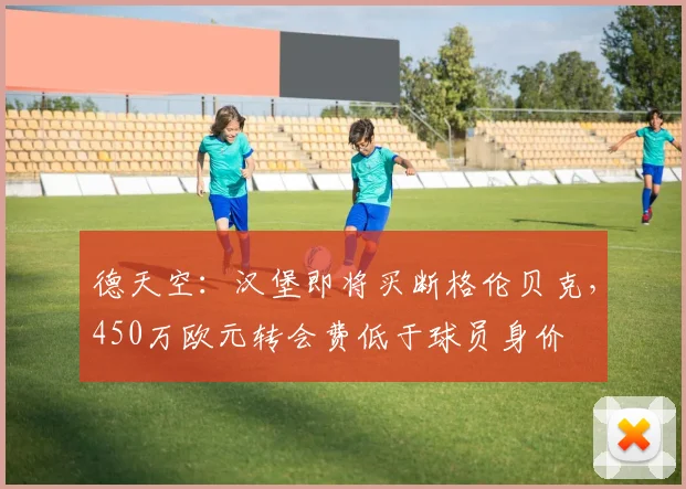 德天空：汉堡即将买断格伦贝克，450万欧元转会费低于球员身价