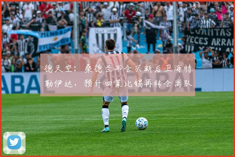德天空：桑德兰不会买断后卫海特勒伊达，预计回莱比锡再转会离队