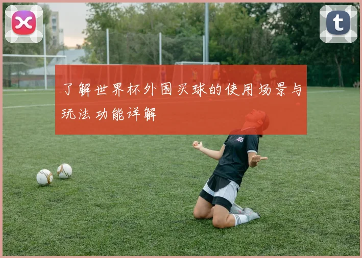 了解世界杯外围买球的使用场景与玩法功能详解