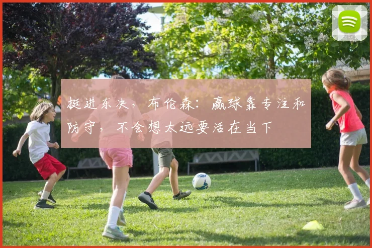挺进东决，布伦森：赢球靠专注和防守，不会想太远要活在当下